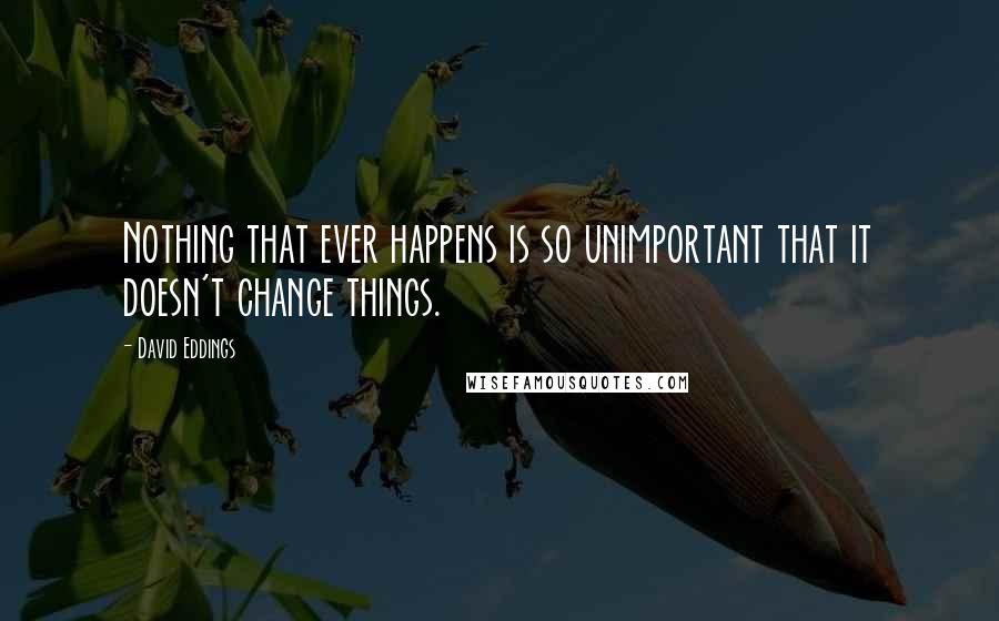 David Eddings Quotes: Nothing that ever happens is so unimportant that it doesn't change things.