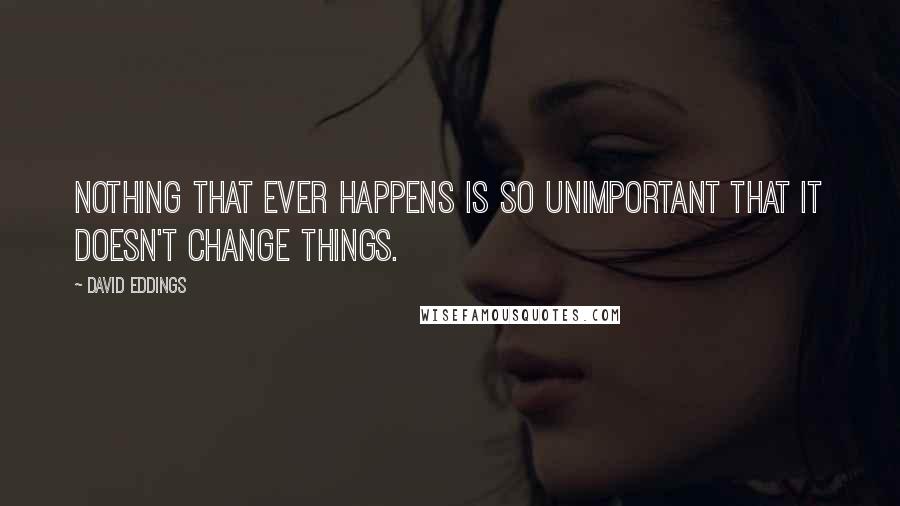 David Eddings Quotes: Nothing that ever happens is so unimportant that it doesn't change things.