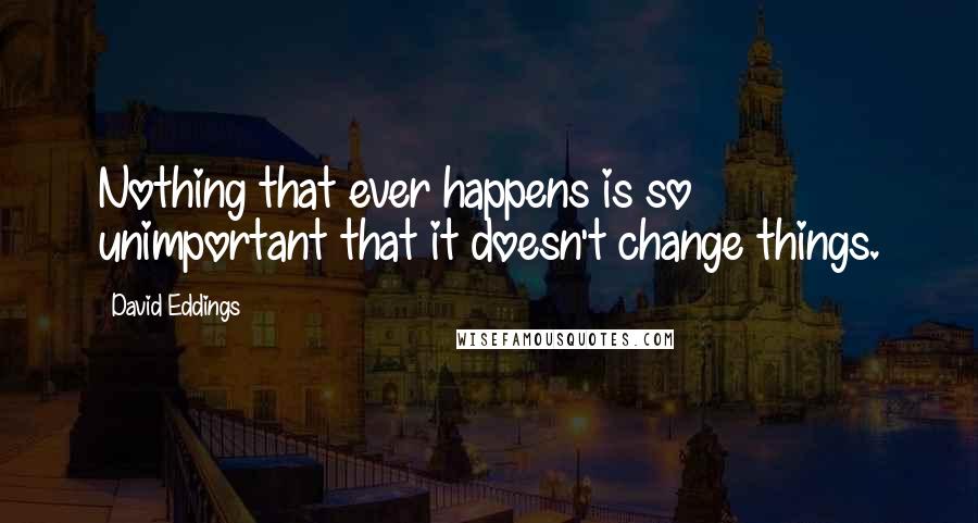 David Eddings Quotes: Nothing that ever happens is so unimportant that it doesn't change things.