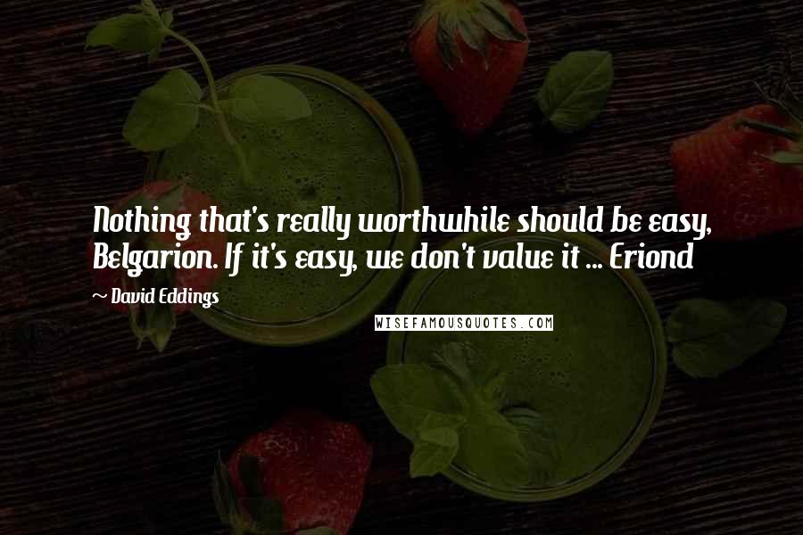 David Eddings Quotes: Nothing that's really worthwhile should be easy, Belgarion. If it's easy, we don't value it ... Eriond