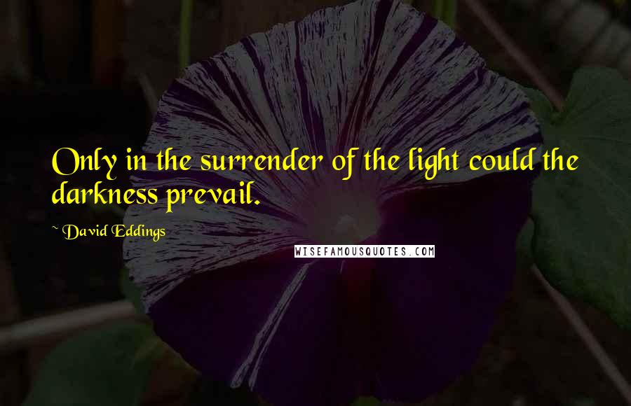 David Eddings Quotes: Only in the surrender of the light could the darkness prevail.