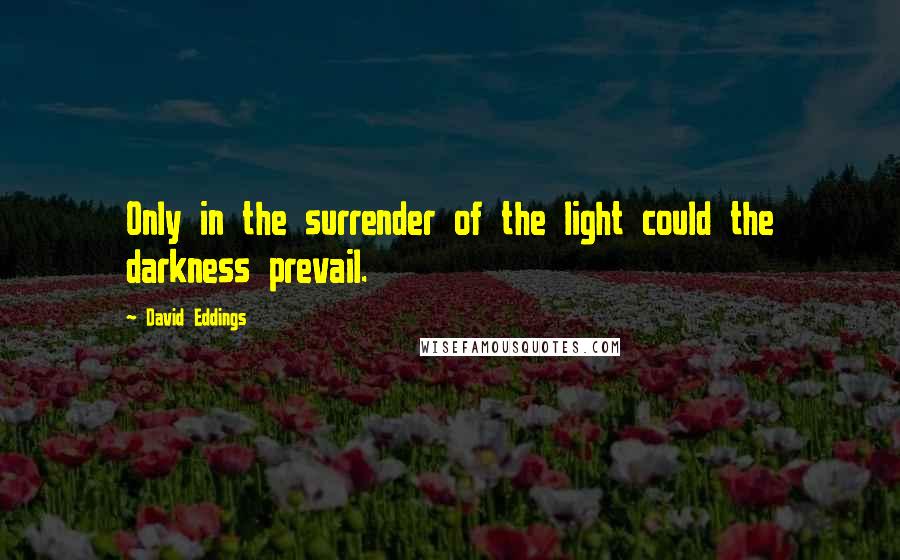 David Eddings Quotes: Only in the surrender of the light could the darkness prevail.