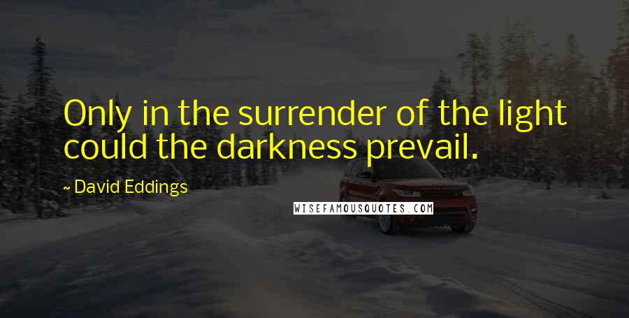 David Eddings Quotes: Only in the surrender of the light could the darkness prevail.