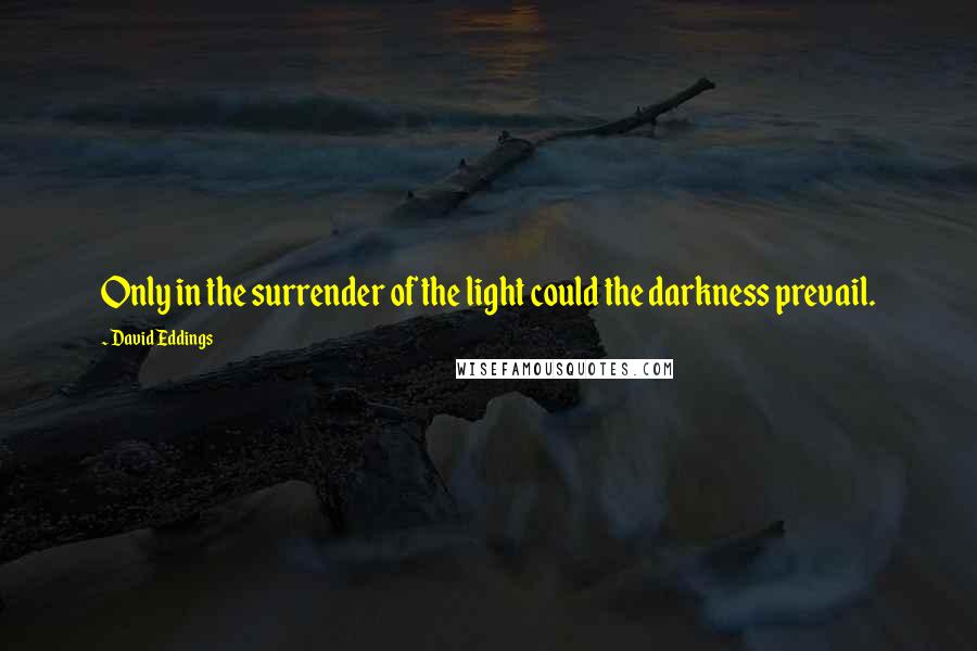 David Eddings Quotes: Only in the surrender of the light could the darkness prevail.