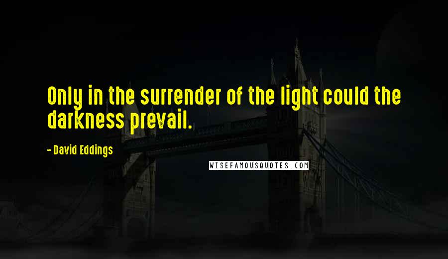 David Eddings Quotes: Only in the surrender of the light could the darkness prevail.