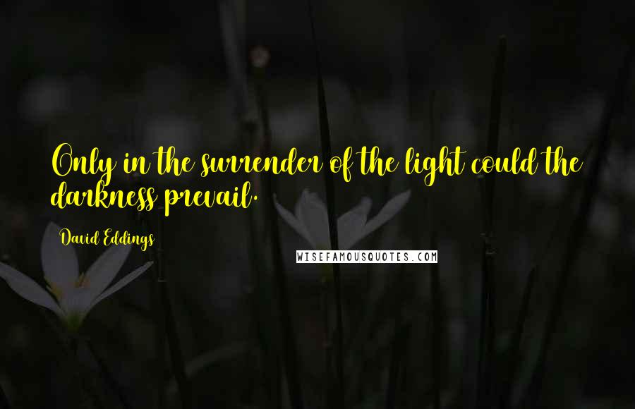 David Eddings Quotes: Only in the surrender of the light could the darkness prevail.