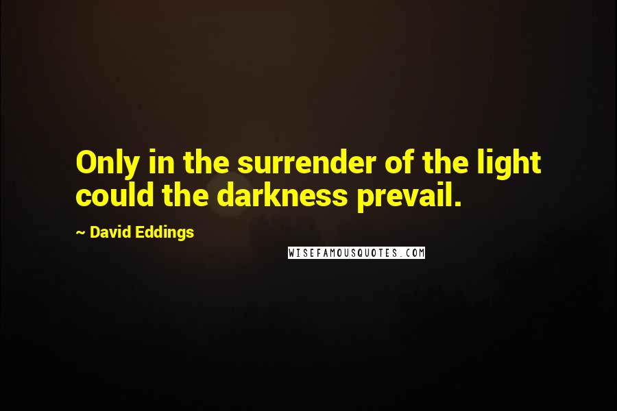 David Eddings Quotes: Only in the surrender of the light could the darkness prevail.