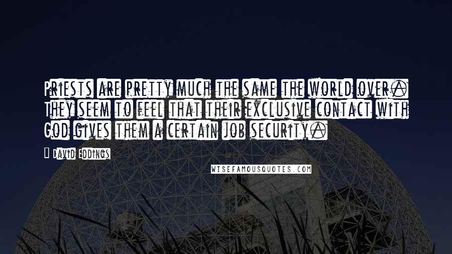 David Eddings Quotes: Priests are pretty much the same the world over. They seem to feel that their exclusive contact with God gives them a certain job security.