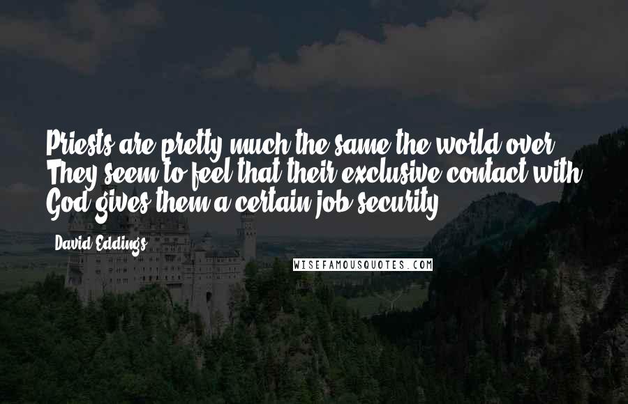 David Eddings Quotes: Priests are pretty much the same the world over. They seem to feel that their exclusive contact with God gives them a certain job security.