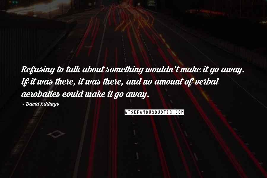 David Eddings Quotes: Refusing to talk about something wouldn't make it go away. If it was there, it was there, and no amount of verbal acrobatics could make it go away.