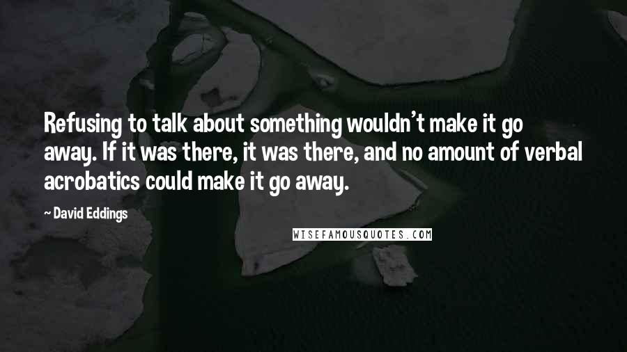 David Eddings Quotes: Refusing to talk about something wouldn't make it go away. If it was there, it was there, and no amount of verbal acrobatics could make it go away.