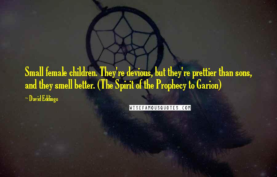 David Eddings Quotes: Small female children. They're devious, but they're prettier than sons, and they smell better. (The Spirit of the Prophecy to Garion)