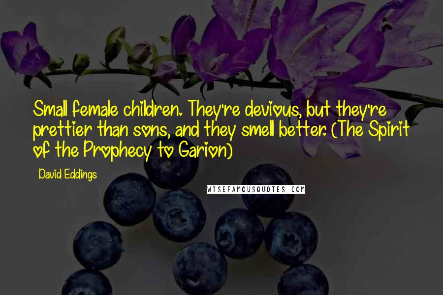 David Eddings Quotes: Small female children. They're devious, but they're prettier than sons, and they smell better. (The Spirit of the Prophecy to Garion)