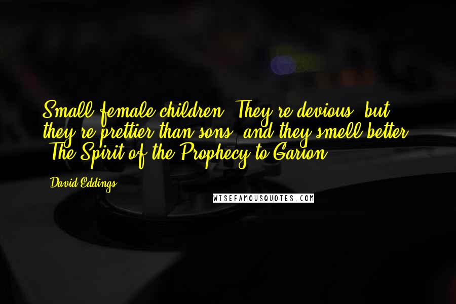 David Eddings Quotes: Small female children. They're devious, but they're prettier than sons, and they smell better. (The Spirit of the Prophecy to Garion)