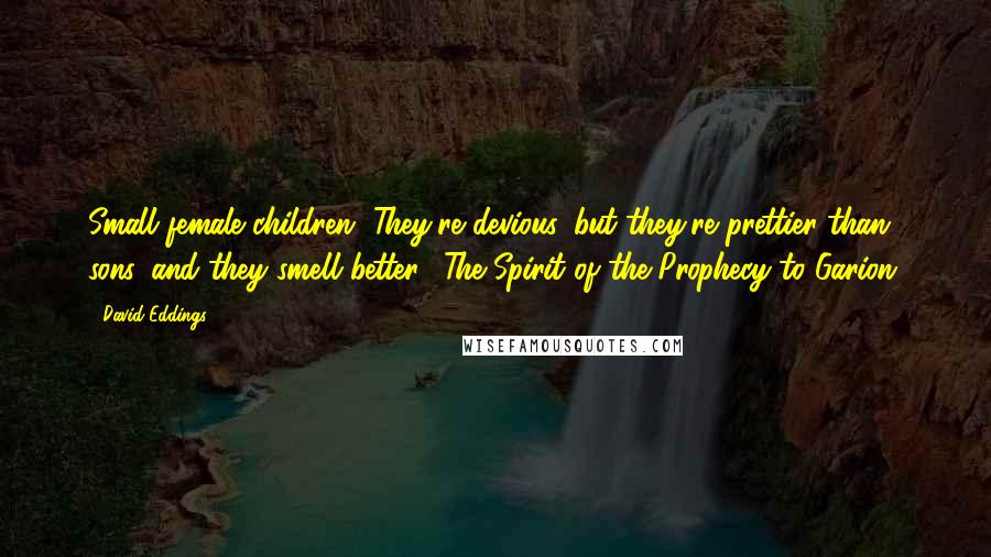 David Eddings Quotes: Small female children. They're devious, but they're prettier than sons, and they smell better. (The Spirit of the Prophecy to Garion)