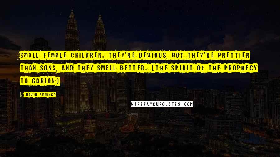 David Eddings Quotes: Small female children. They're devious, but they're prettier than sons, and they smell better. (The Spirit of the Prophecy to Garion)