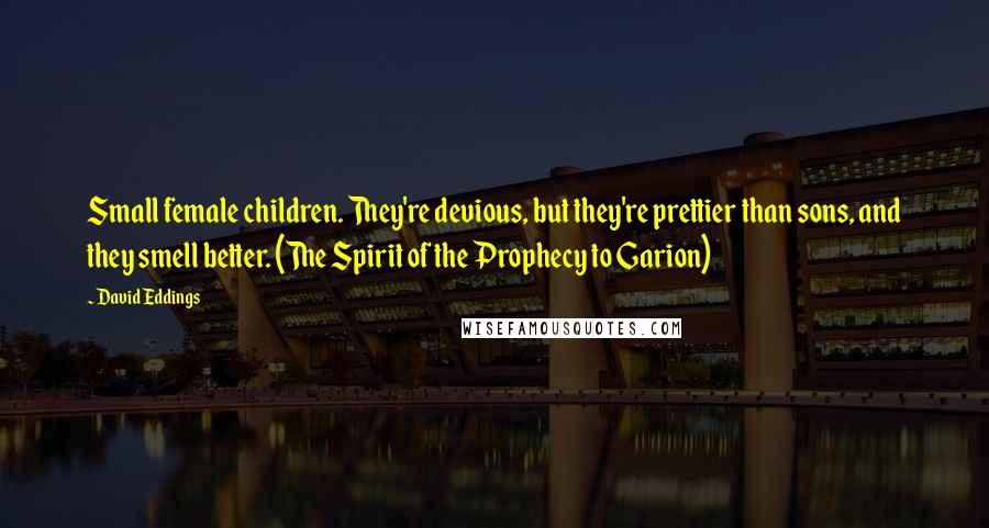 David Eddings Quotes: Small female children. They're devious, but they're prettier than sons, and they smell better. (The Spirit of the Prophecy to Garion)