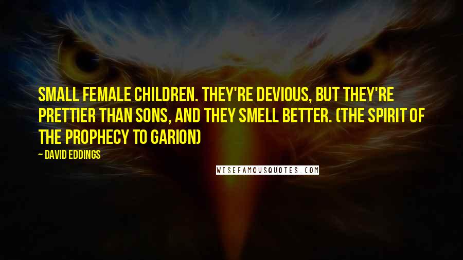 David Eddings Quotes: Small female children. They're devious, but they're prettier than sons, and they smell better. (The Spirit of the Prophecy to Garion)