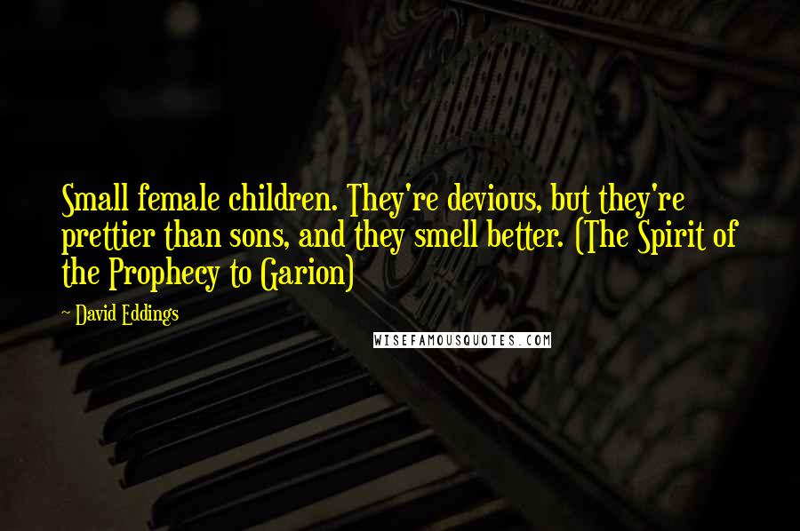 David Eddings Quotes: Small female children. They're devious, but they're prettier than sons, and they smell better. (The Spirit of the Prophecy to Garion)