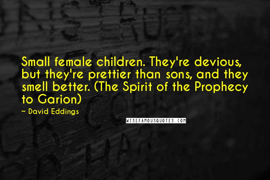 David Eddings Quotes: Small female children. They're devious, but they're prettier than sons, and they smell better. (The Spirit of the Prophecy to Garion)