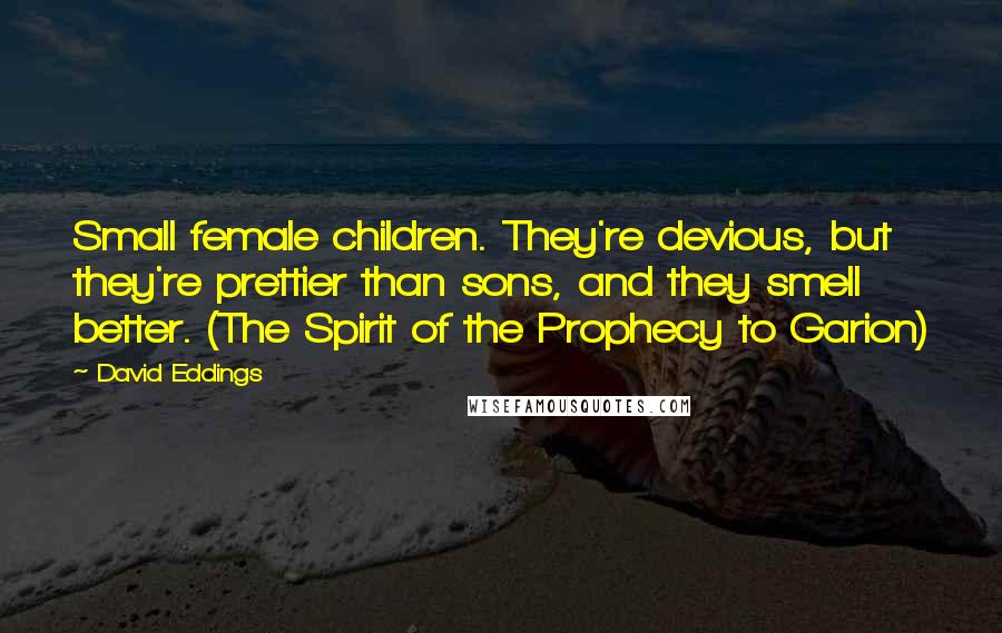 David Eddings Quotes: Small female children. They're devious, but they're prettier than sons, and they smell better. (The Spirit of the Prophecy to Garion)