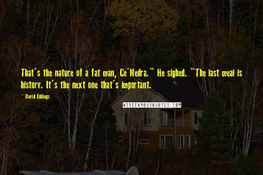 David Eddings Quotes: That's the nature of a fat man, Ce'Nedra." He sighed. "The last meal is history. It's the next one that's important.