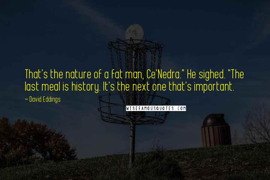 David Eddings Quotes: That's the nature of a fat man, Ce'Nedra." He sighed. "The last meal is history. It's the next one that's important.