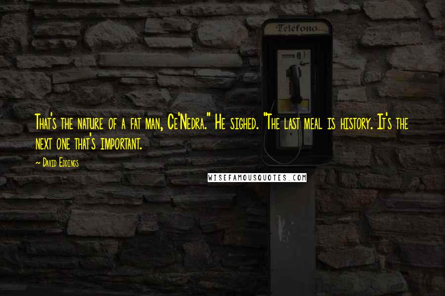 David Eddings Quotes: That's the nature of a fat man, Ce'Nedra." He sighed. "The last meal is history. It's the next one that's important.