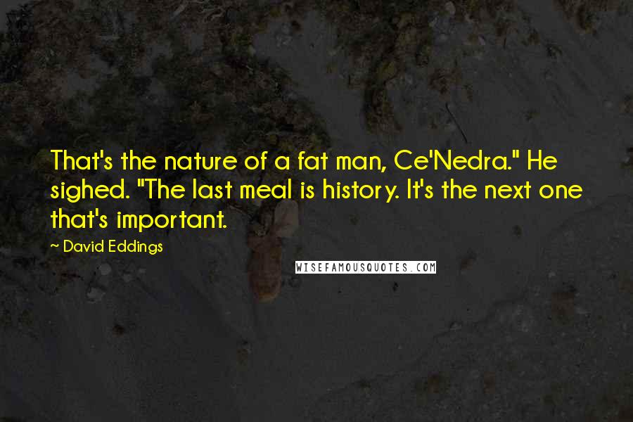 David Eddings Quotes: That's the nature of a fat man, Ce'Nedra." He sighed. "The last meal is history. It's the next one that's important.