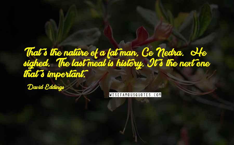 David Eddings Quotes: That's the nature of a fat man, Ce'Nedra." He sighed. "The last meal is history. It's the next one that's important.