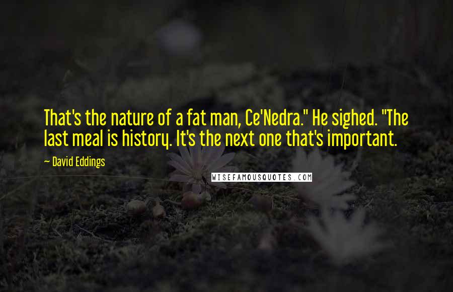 David Eddings Quotes: That's the nature of a fat man, Ce'Nedra." He sighed. "The last meal is history. It's the next one that's important.