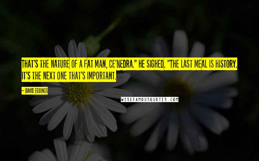 David Eddings Quotes: That's the nature of a fat man, Ce'Nedra." He sighed. "The last meal is history. It's the next one that's important.