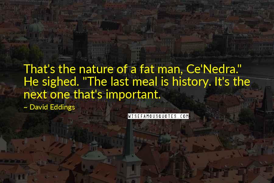 David Eddings Quotes: That's the nature of a fat man, Ce'Nedra." He sighed. "The last meal is history. It's the next one that's important.