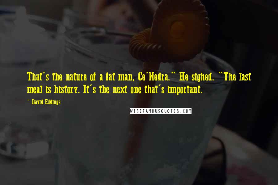 David Eddings Quotes: That's the nature of a fat man, Ce'Nedra." He sighed. "The last meal is history. It's the next one that's important.