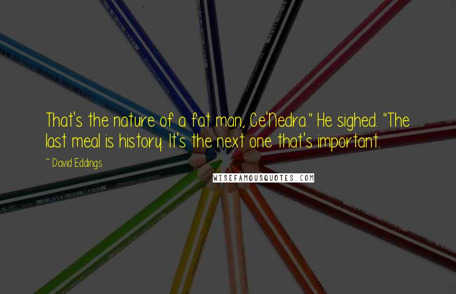 David Eddings Quotes: That's the nature of a fat man, Ce'Nedra." He sighed. "The last meal is history. It's the next one that's important.