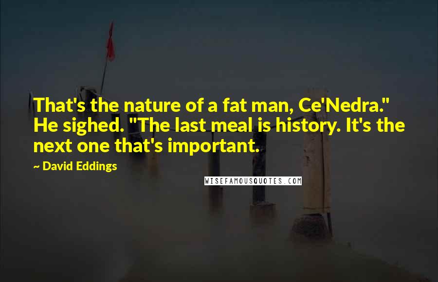 David Eddings Quotes: That's the nature of a fat man, Ce'Nedra." He sighed. "The last meal is history. It's the next one that's important.