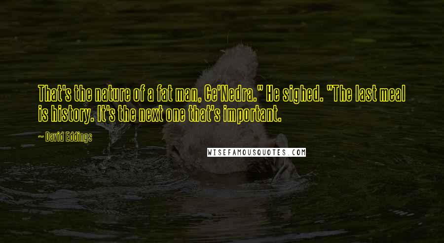 David Eddings Quotes: That's the nature of a fat man, Ce'Nedra." He sighed. "The last meal is history. It's the next one that's important.