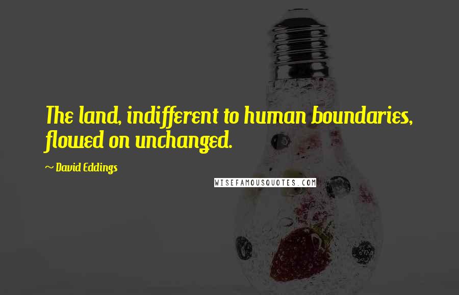 David Eddings Quotes: The land, indifferent to human boundaries, flowed on unchanged.