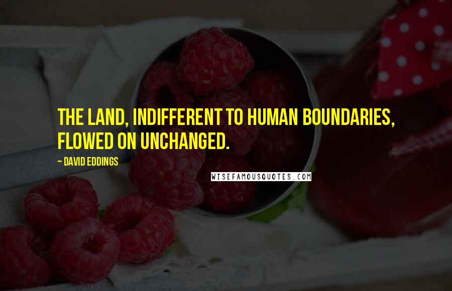 David Eddings Quotes: The land, indifferent to human boundaries, flowed on unchanged.