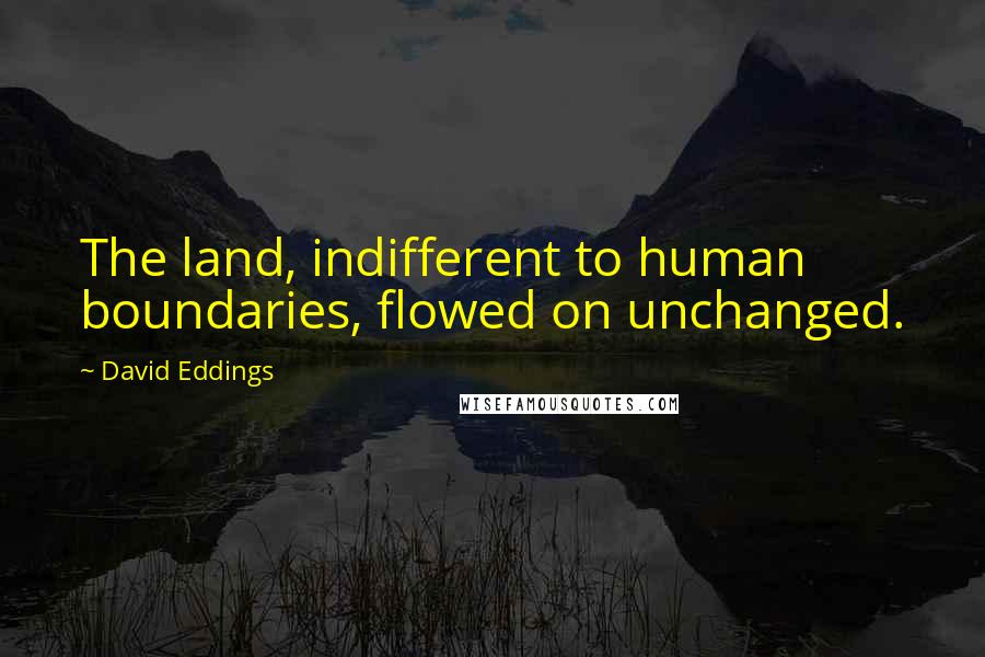 David Eddings Quotes: The land, indifferent to human boundaries, flowed on unchanged.