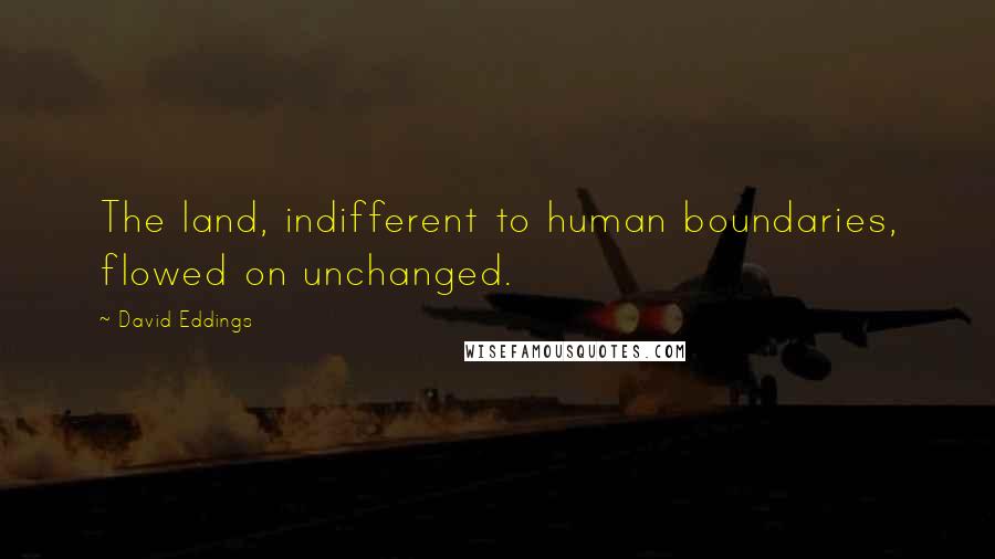 David Eddings Quotes: The land, indifferent to human boundaries, flowed on unchanged.