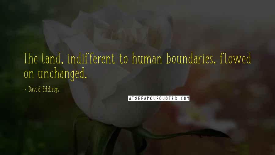 David Eddings Quotes: The land, indifferent to human boundaries, flowed on unchanged.