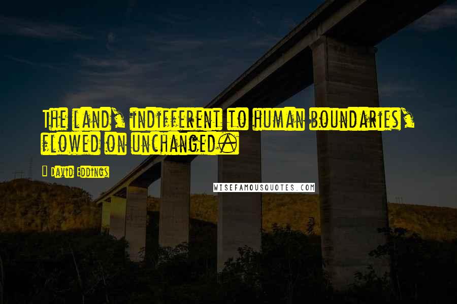 David Eddings Quotes: The land, indifferent to human boundaries, flowed on unchanged.
