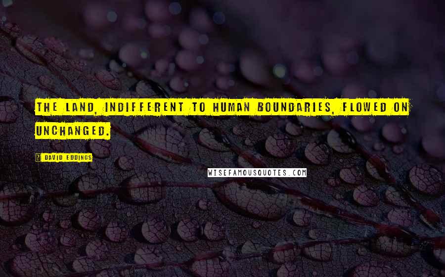David Eddings Quotes: The land, indifferent to human boundaries, flowed on unchanged.