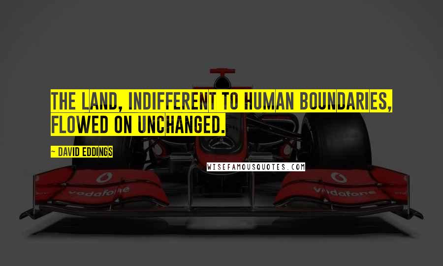 David Eddings Quotes: The land, indifferent to human boundaries, flowed on unchanged.