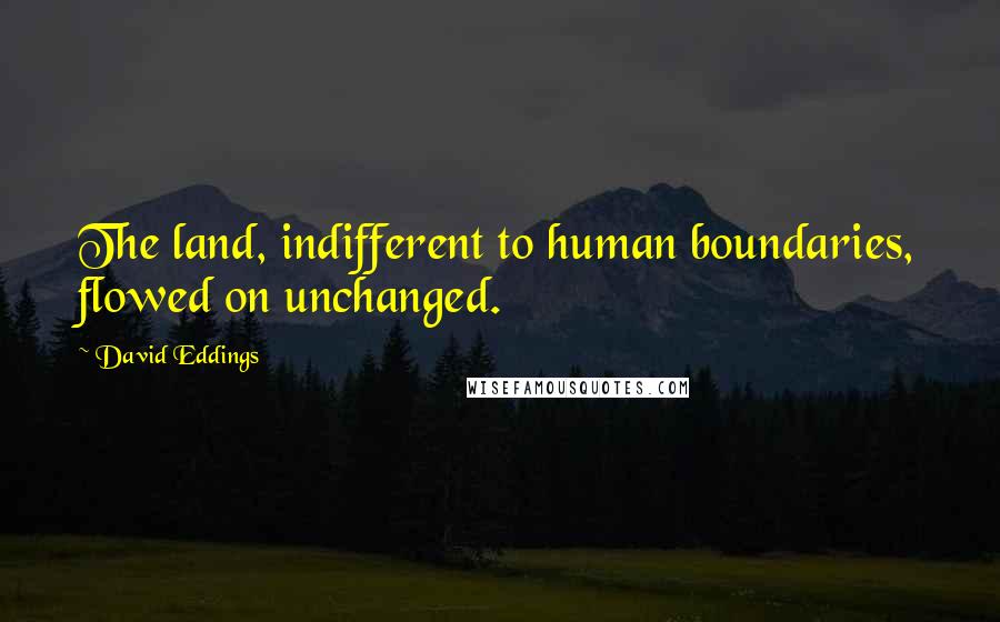 David Eddings Quotes: The land, indifferent to human boundaries, flowed on unchanged.