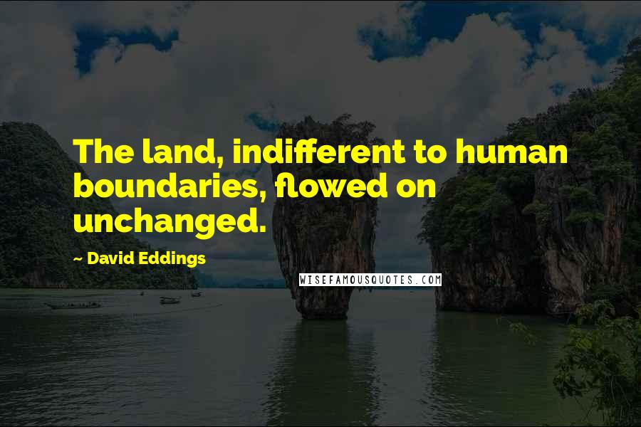 David Eddings Quotes: The land, indifferent to human boundaries, flowed on unchanged.