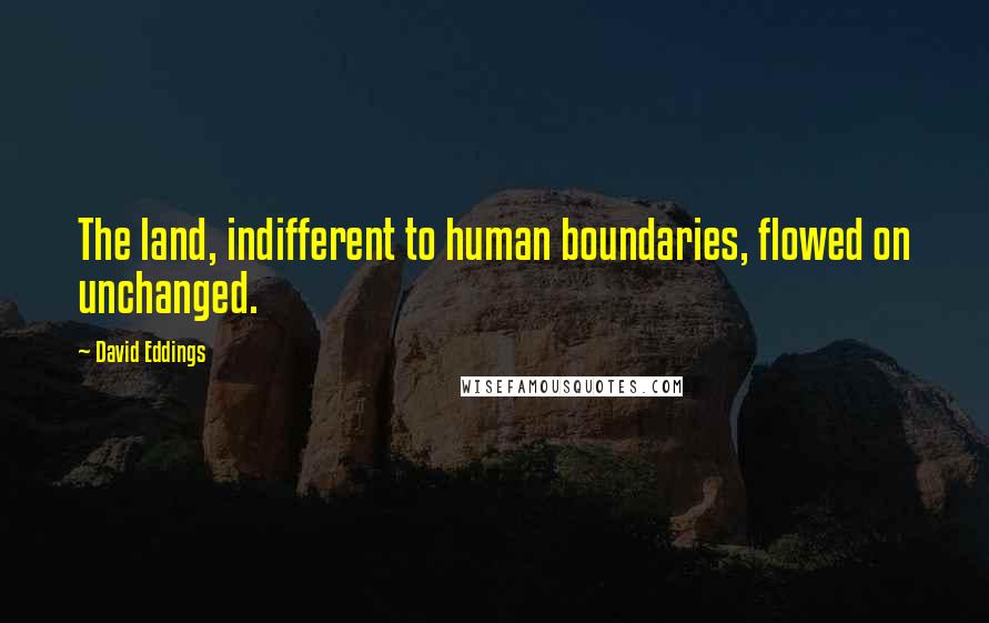 David Eddings Quotes: The land, indifferent to human boundaries, flowed on unchanged.