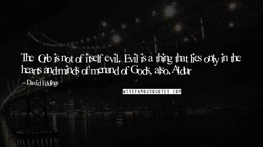 David Eddings Quotes: The Orb is not of itself evil. Evil is a thing that lies only in the hearts and minds of menand of Gods, also.Aldur