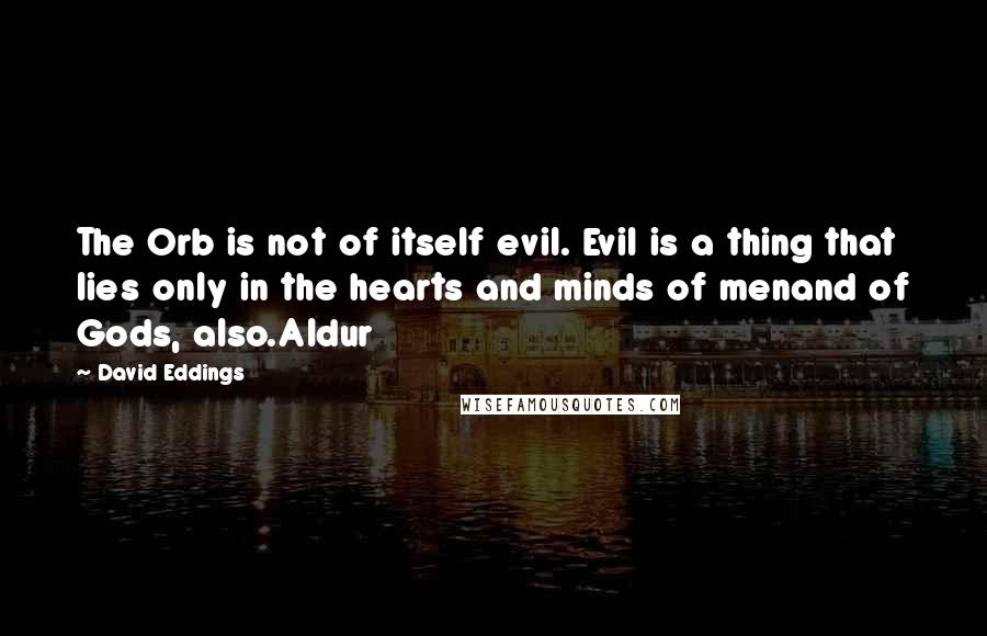 David Eddings Quotes: The Orb is not of itself evil. Evil is a thing that lies only in the hearts and minds of menand of Gods, also.Aldur